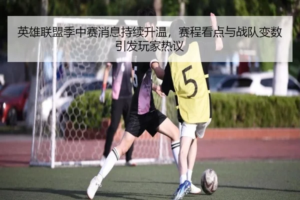 英雄联盟季中赛消息持续升温，赛程看点与战队变数引发玩家热议（qixingcai）