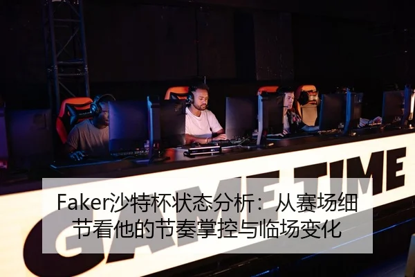 Faker沙特杯状态分析：从赛场细节看他的节奏掌控与临场变化 | qixingcai